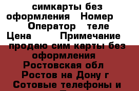 симкарты без оформления › Номер ­ 952 › Оператор ­ теле2 › Цена ­ 30 › Примечание ­ продаю сим карты без оформления - Ростовская обл., Ростов-на-Дону г. Сотовые телефоны и связь » Продам sim-карты и номера   . Ростовская обл.,Ростов-на-Дону г.